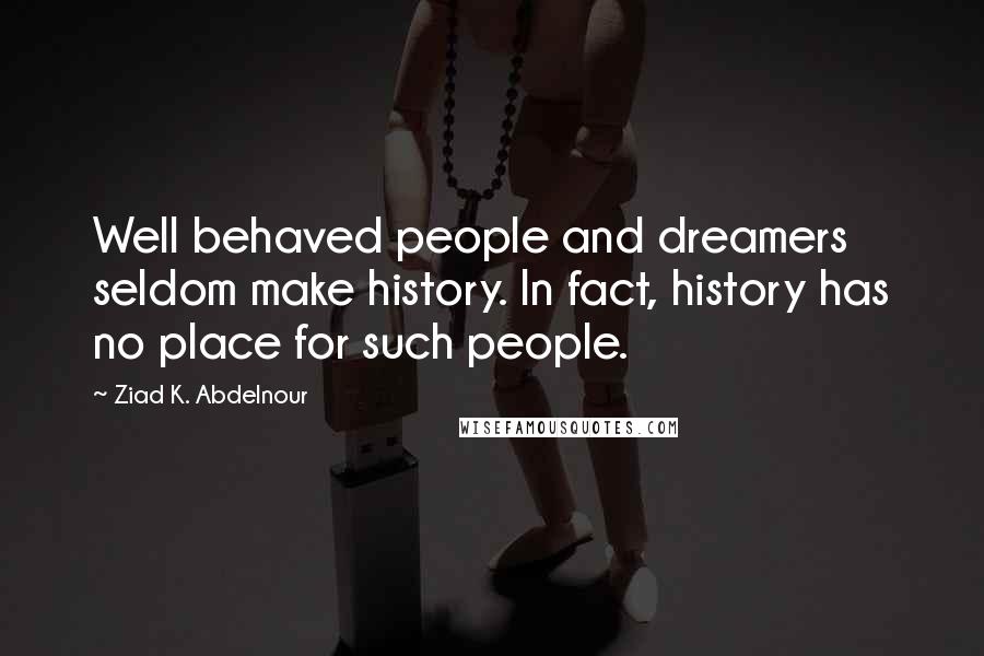Ziad K. Abdelnour Quotes: Well behaved people and dreamers seldom make history. In fact, history has no place for such people.