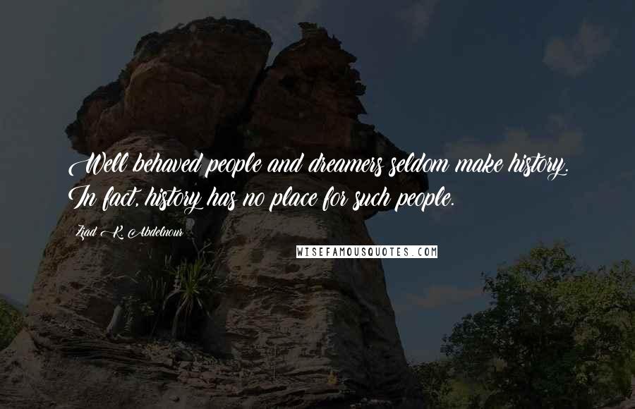 Ziad K. Abdelnour Quotes: Well behaved people and dreamers seldom make history. In fact, history has no place for such people.