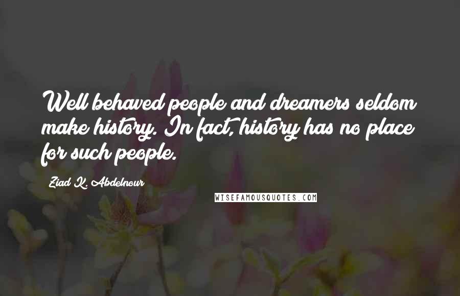 Ziad K. Abdelnour Quotes: Well behaved people and dreamers seldom make history. In fact, history has no place for such people.