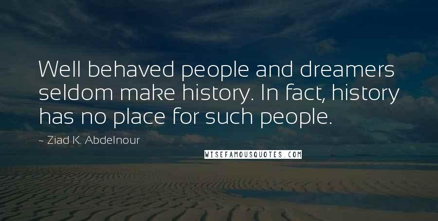 Ziad K. Abdelnour Quotes: Well behaved people and dreamers seldom make history. In fact, history has no place for such people.