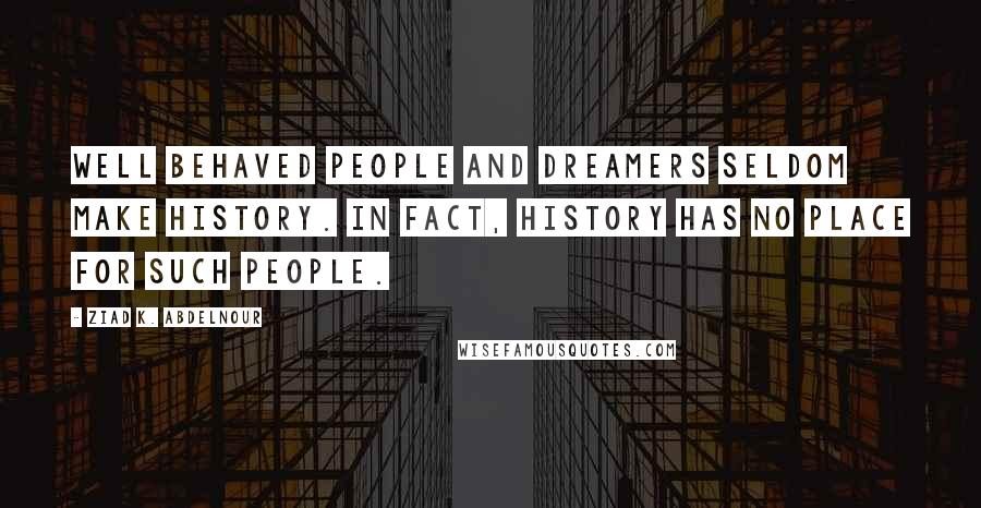 Ziad K. Abdelnour Quotes: Well behaved people and dreamers seldom make history. In fact, history has no place for such people.