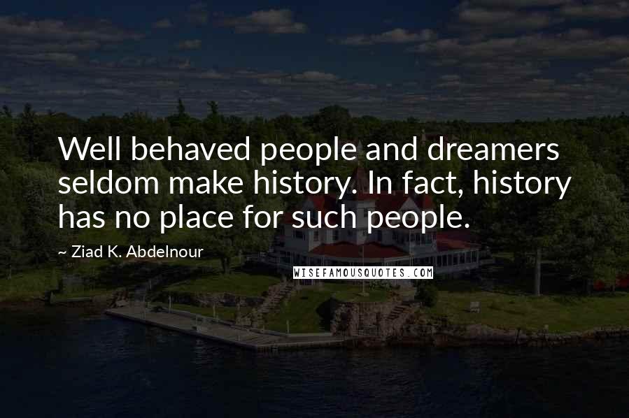 Ziad K. Abdelnour Quotes: Well behaved people and dreamers seldom make history. In fact, history has no place for such people.