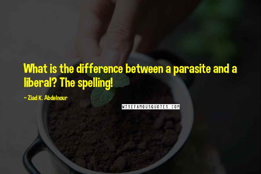 Ziad K. Abdelnour Quotes: What is the difference between a parasite and a liberal? The spelling!