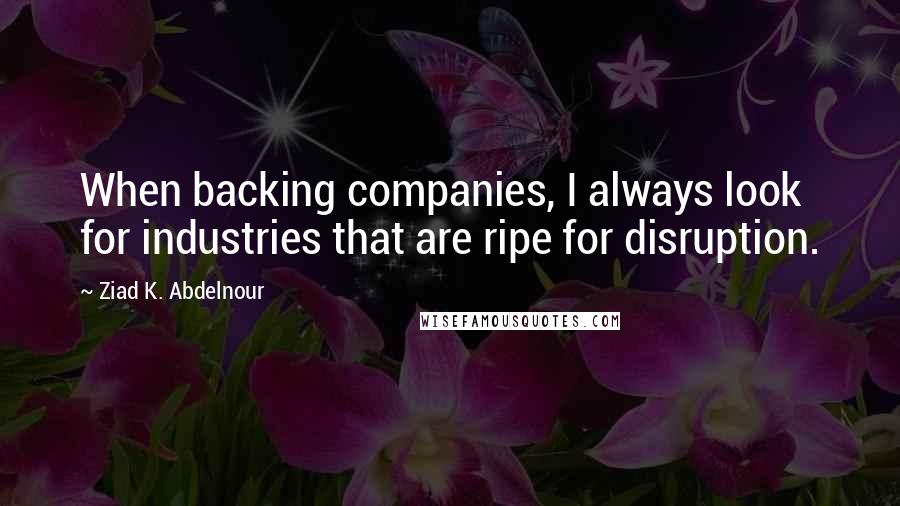 Ziad K. Abdelnour Quotes: When backing companies, I always look for industries that are ripe for disruption.