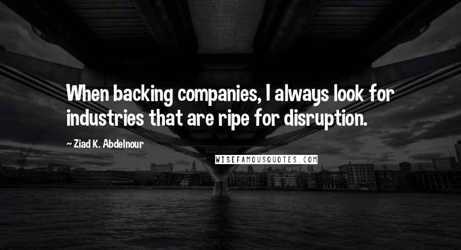 Ziad K. Abdelnour Quotes: When backing companies, I always look for industries that are ripe for disruption.