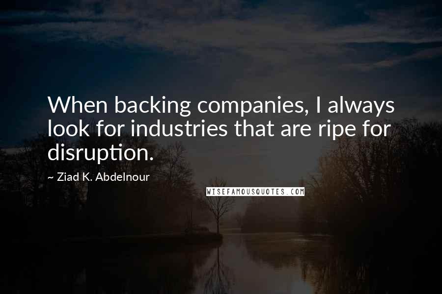 Ziad K. Abdelnour Quotes: When backing companies, I always look for industries that are ripe for disruption.
