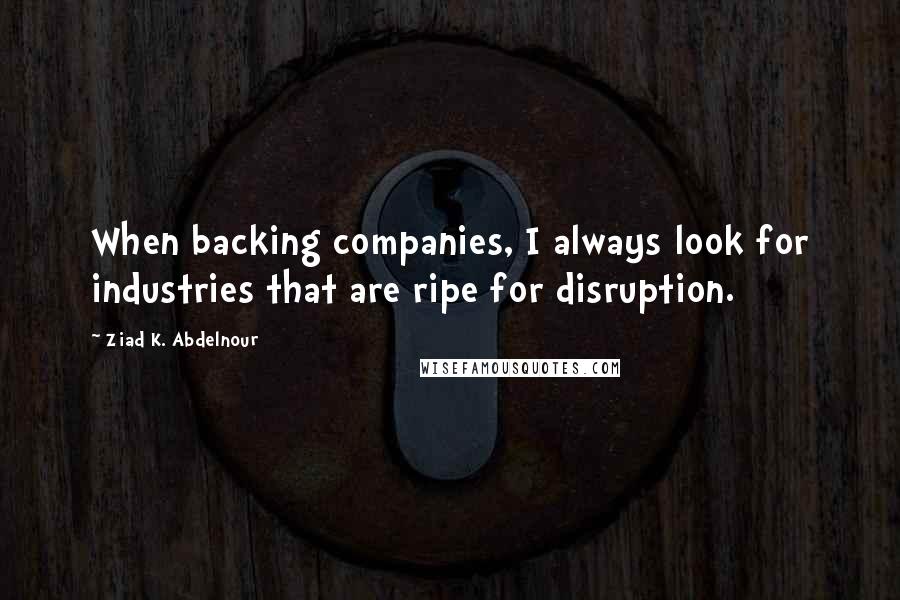 Ziad K. Abdelnour Quotes: When backing companies, I always look for industries that are ripe for disruption.