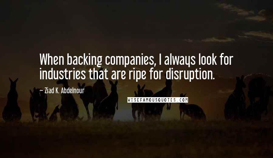 Ziad K. Abdelnour Quotes: When backing companies, I always look for industries that are ripe for disruption.