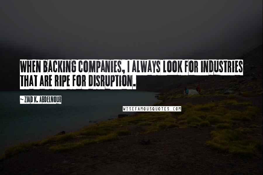 Ziad K. Abdelnour Quotes: When backing companies, I always look for industries that are ripe for disruption.