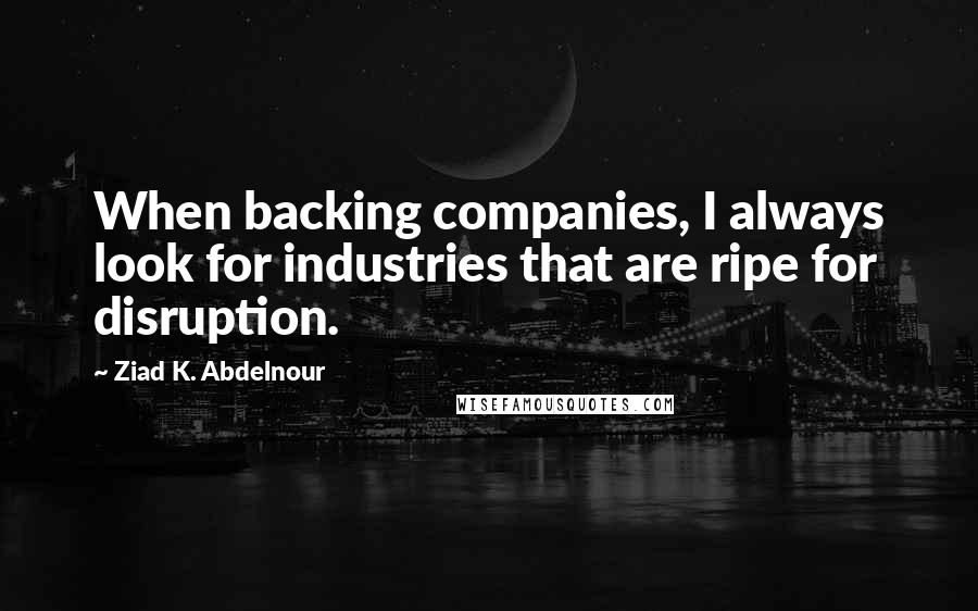 Ziad K. Abdelnour Quotes: When backing companies, I always look for industries that are ripe for disruption.