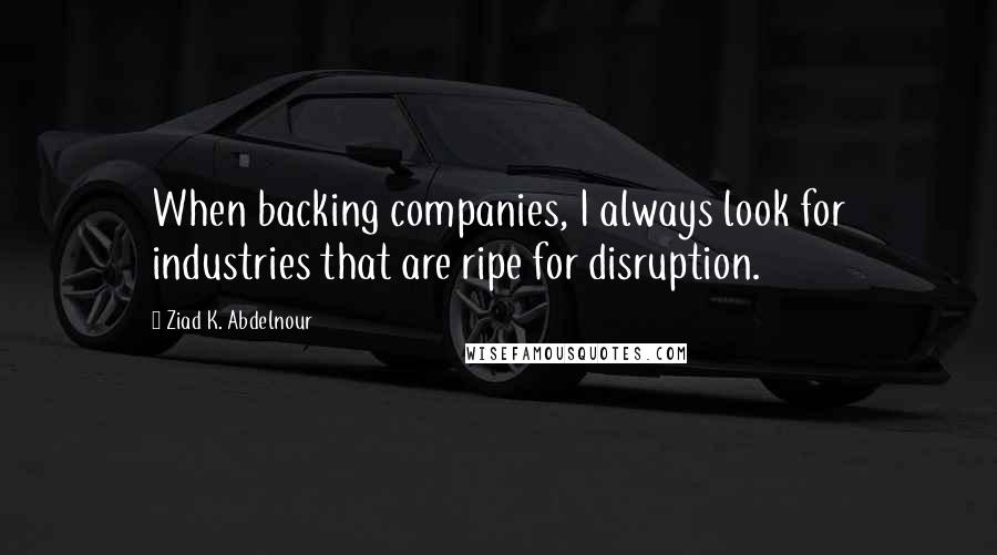 Ziad K. Abdelnour Quotes: When backing companies, I always look for industries that are ripe for disruption.