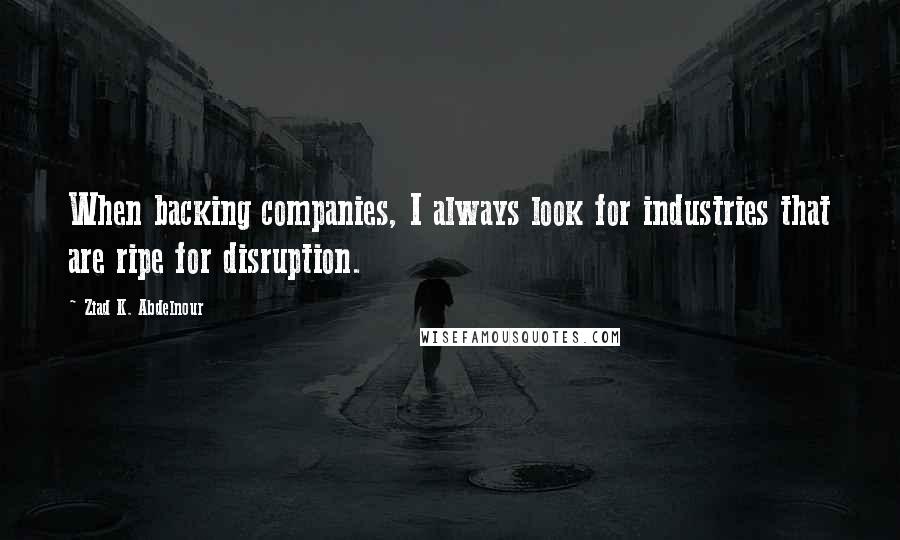 Ziad K. Abdelnour Quotes: When backing companies, I always look for industries that are ripe for disruption.