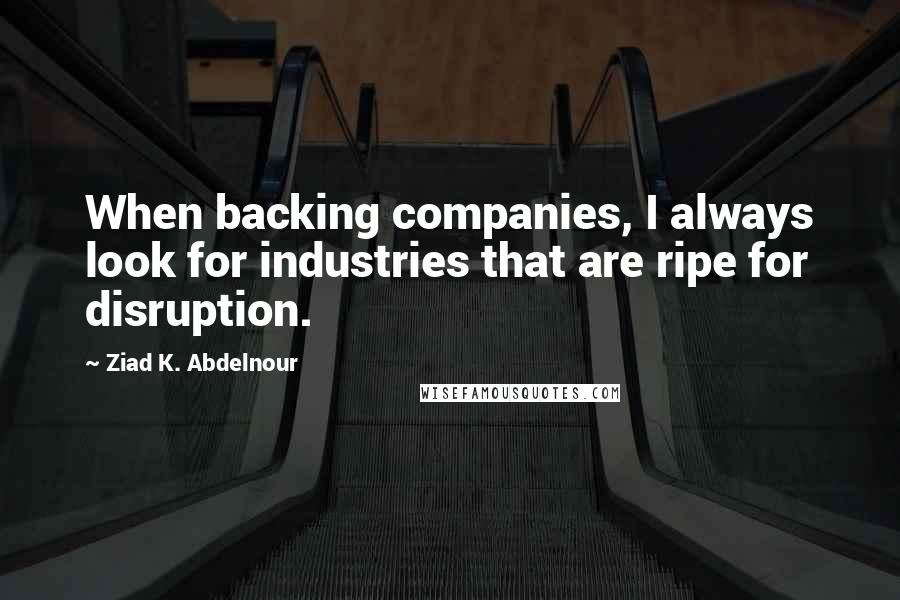 Ziad K. Abdelnour Quotes: When backing companies, I always look for industries that are ripe for disruption.