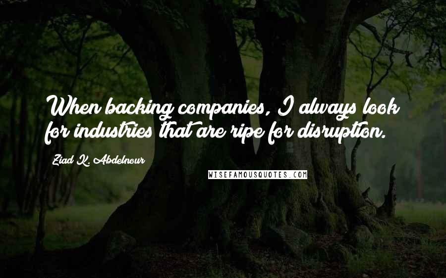 Ziad K. Abdelnour Quotes: When backing companies, I always look for industries that are ripe for disruption.