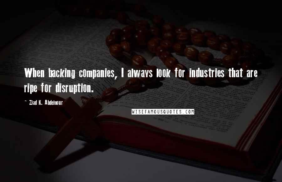 Ziad K. Abdelnour Quotes: When backing companies, I always look for industries that are ripe for disruption.