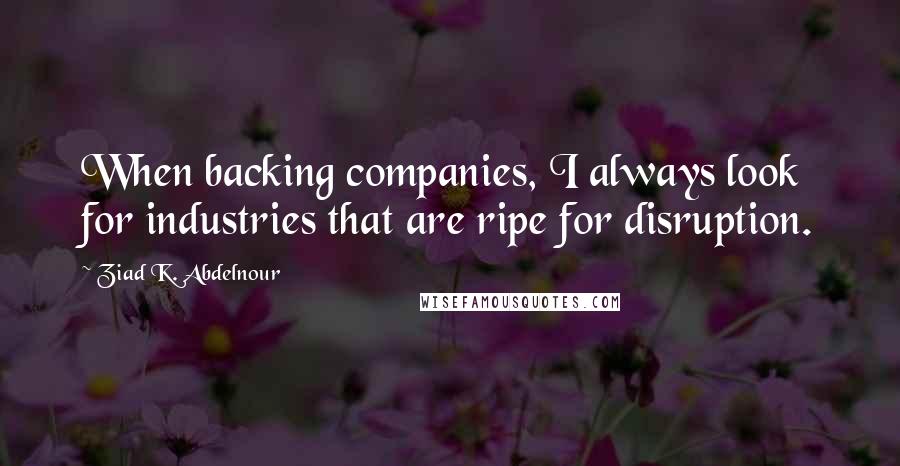 Ziad K. Abdelnour Quotes: When backing companies, I always look for industries that are ripe for disruption.