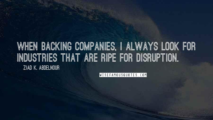 Ziad K. Abdelnour Quotes: When backing companies, I always look for industries that are ripe for disruption.