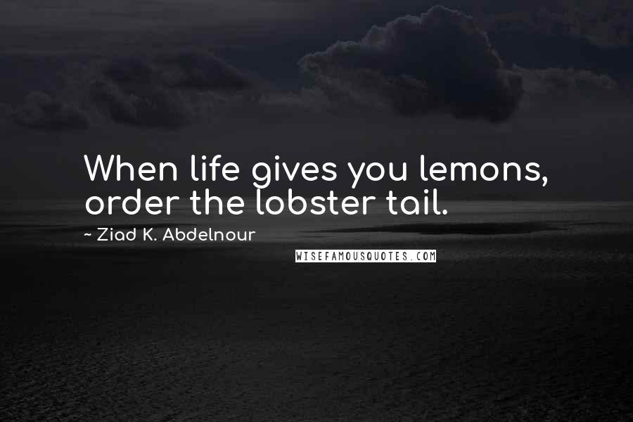 Ziad K. Abdelnour Quotes: When life gives you lemons, order the lobster tail.