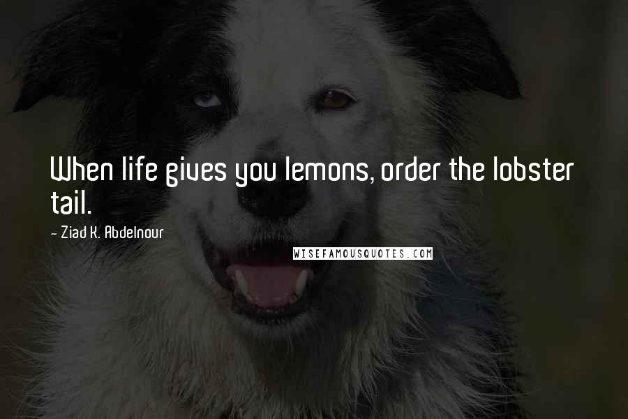 Ziad K. Abdelnour Quotes: When life gives you lemons, order the lobster tail.