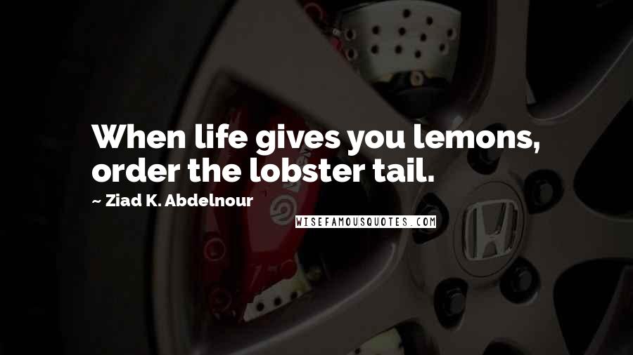 Ziad K. Abdelnour Quotes: When life gives you lemons, order the lobster tail.