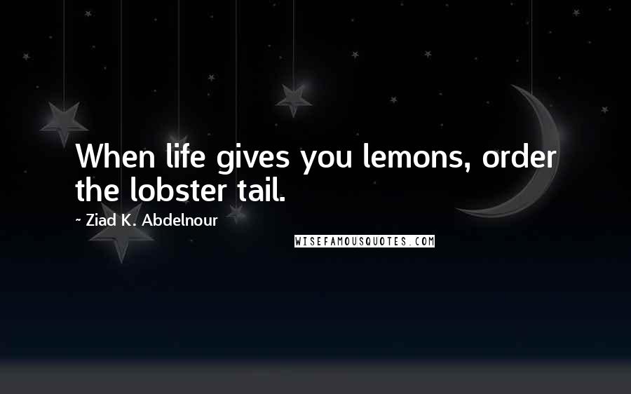 Ziad K. Abdelnour Quotes: When life gives you lemons, order the lobster tail.