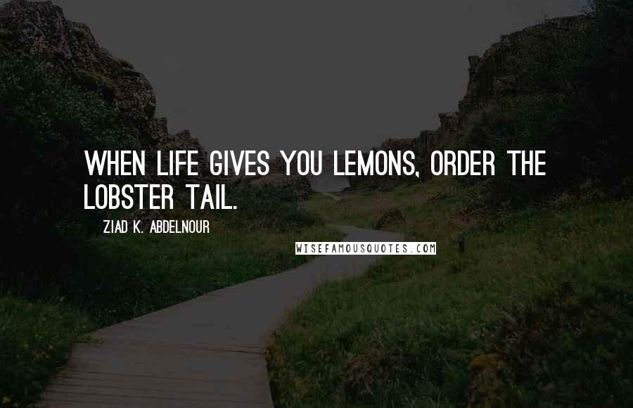 Ziad K. Abdelnour Quotes: When life gives you lemons, order the lobster tail.