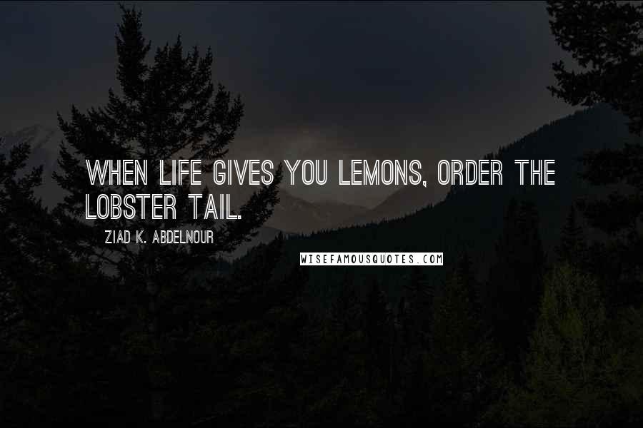 Ziad K. Abdelnour Quotes: When life gives you lemons, order the lobster tail.