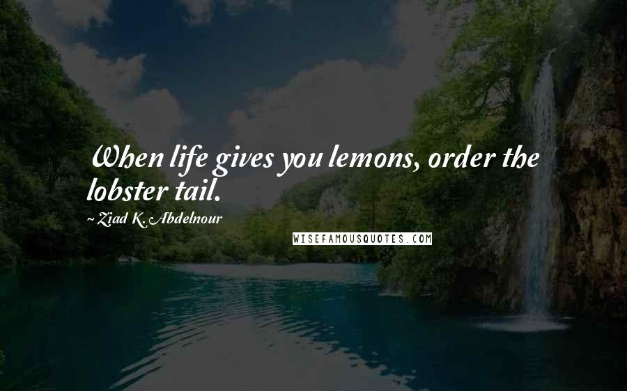 Ziad K. Abdelnour Quotes: When life gives you lemons, order the lobster tail.