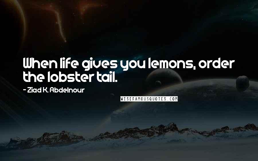 Ziad K. Abdelnour Quotes: When life gives you lemons, order the lobster tail.