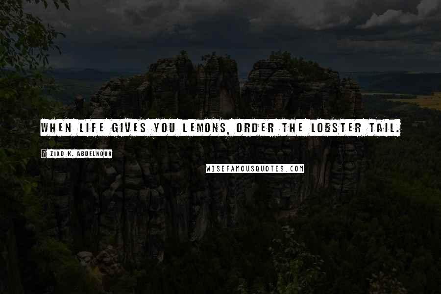 Ziad K. Abdelnour Quotes: When life gives you lemons, order the lobster tail.