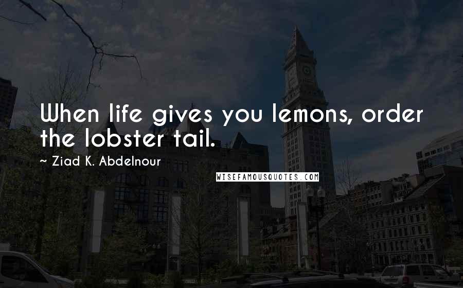 Ziad K. Abdelnour Quotes: When life gives you lemons, order the lobster tail.