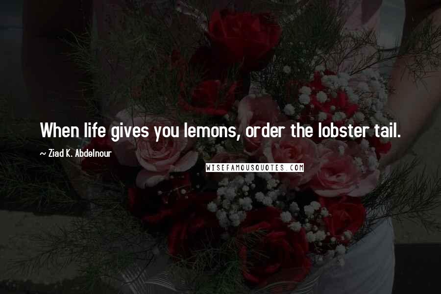 Ziad K. Abdelnour Quotes: When life gives you lemons, order the lobster tail.