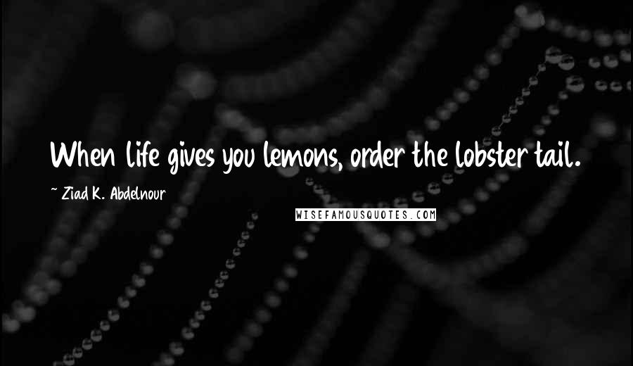 Ziad K. Abdelnour Quotes: When life gives you lemons, order the lobster tail.