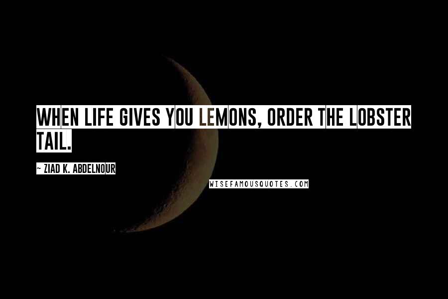 Ziad K. Abdelnour Quotes: When life gives you lemons, order the lobster tail.