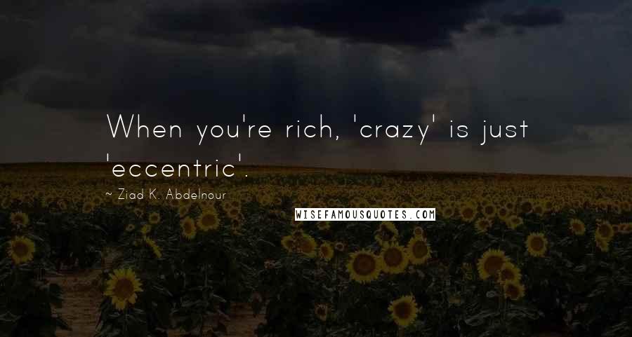 Ziad K. Abdelnour Quotes: When you're rich, 'crazy' is just 'eccentric'.