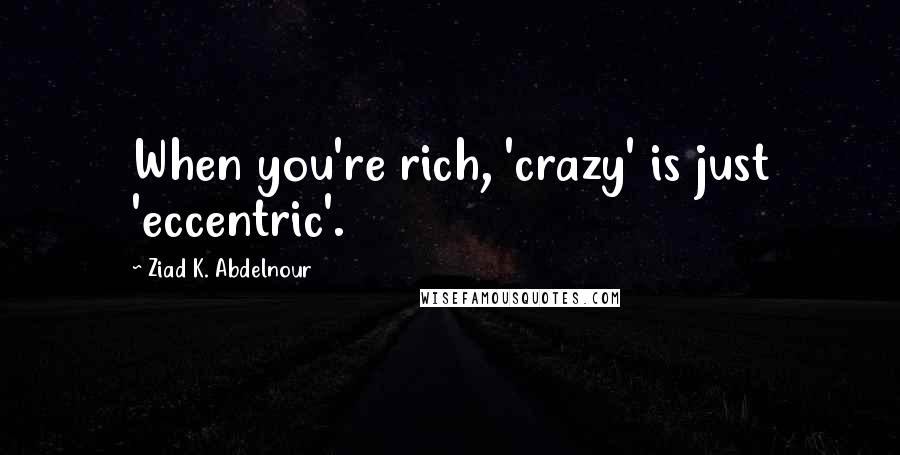 Ziad K. Abdelnour Quotes: When you're rich, 'crazy' is just 'eccentric'.