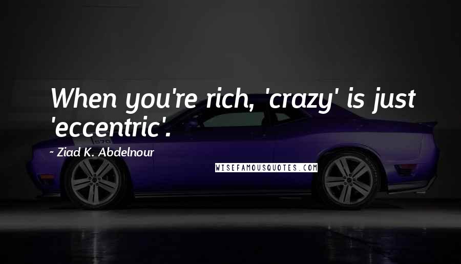 Ziad K. Abdelnour Quotes: When you're rich, 'crazy' is just 'eccentric'.