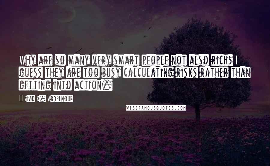 Ziad K. Abdelnour Quotes: Why are so many very smart people not also rich? I guess they are too busy calculating risks rather than getting into action.