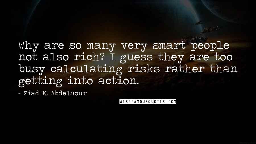 Ziad K. Abdelnour Quotes: Why are so many very smart people not also rich? I guess they are too busy calculating risks rather than getting into action.