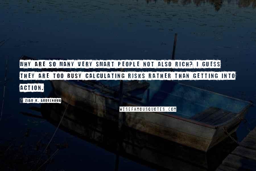 Ziad K. Abdelnour Quotes: Why are so many very smart people not also rich? I guess they are too busy calculating risks rather than getting into action.