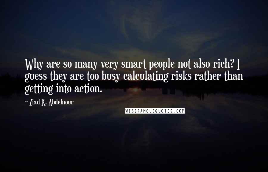 Ziad K. Abdelnour Quotes: Why are so many very smart people not also rich? I guess they are too busy calculating risks rather than getting into action.
