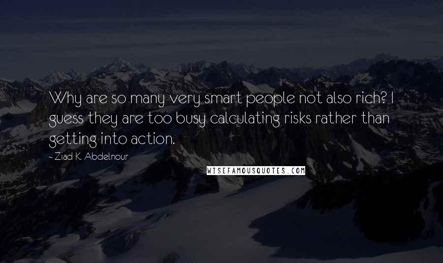 Ziad K. Abdelnour Quotes: Why are so many very smart people not also rich? I guess they are too busy calculating risks rather than getting into action.