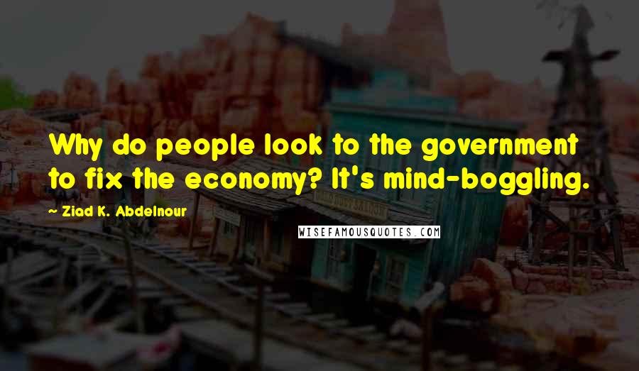 Ziad K. Abdelnour Quotes: Why do people look to the government to fix the economy? It's mind-boggling.