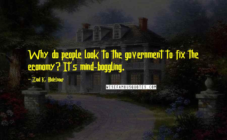 Ziad K. Abdelnour Quotes: Why do people look to the government to fix the economy? It's mind-boggling.