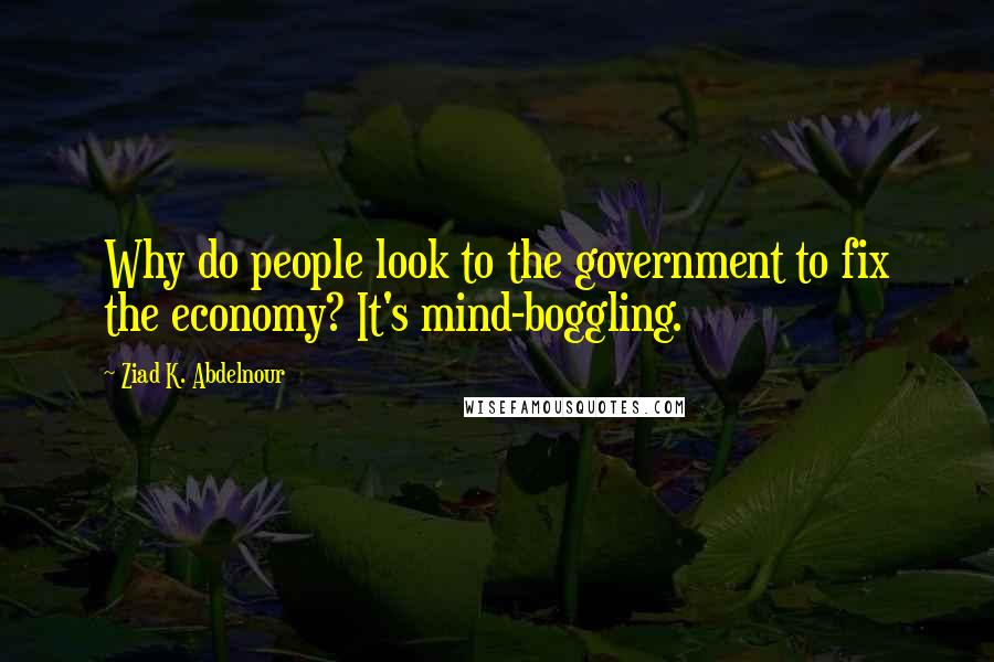 Ziad K. Abdelnour Quotes: Why do people look to the government to fix the economy? It's mind-boggling.