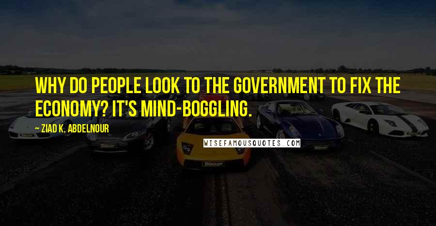 Ziad K. Abdelnour Quotes: Why do people look to the government to fix the economy? It's mind-boggling.