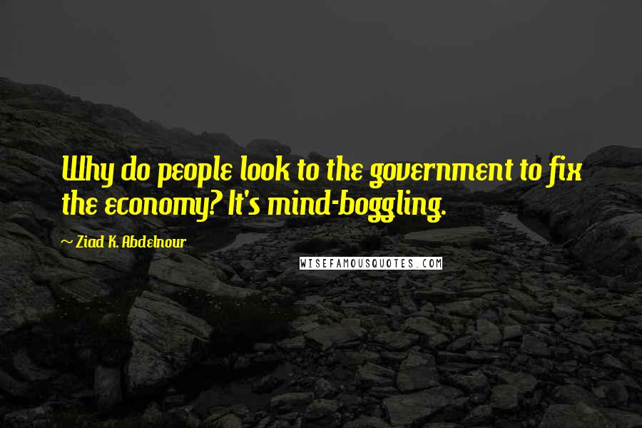 Ziad K. Abdelnour Quotes: Why do people look to the government to fix the economy? It's mind-boggling.