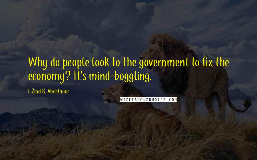 Ziad K. Abdelnour Quotes: Why do people look to the government to fix the economy? It's mind-boggling.