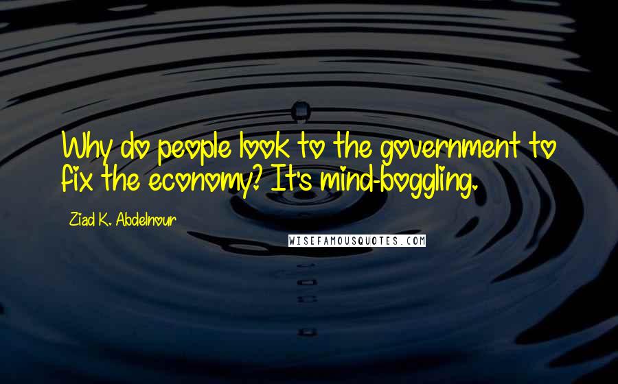 Ziad K. Abdelnour Quotes: Why do people look to the government to fix the economy? It's mind-boggling.