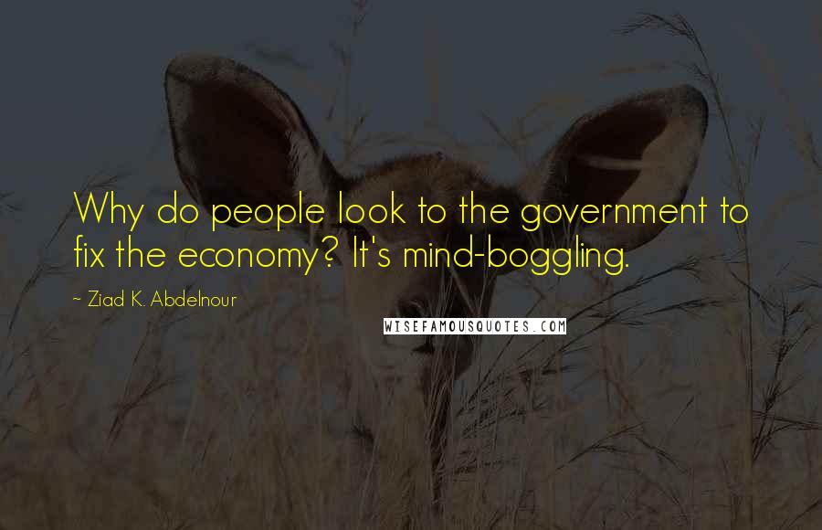 Ziad K. Abdelnour Quotes: Why do people look to the government to fix the economy? It's mind-boggling.